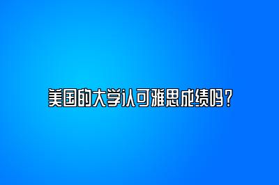 美国的大学认可雅思成绩吗？