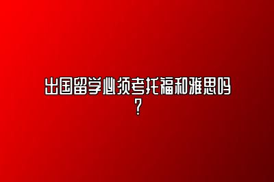 出国留学必须考托福和雅思吗？