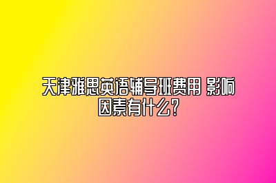 天津雅思英语辅导班费用 影响因素有什么？