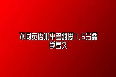 不同英语水平考雅思7.5分要学多久