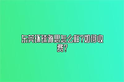 东莞环球雅思怎么样？如何收费？