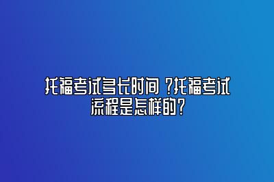 托福考试多长时间 ？托福考试流程是怎样的？