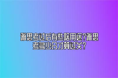 雅思考过后有些啥用途？雅思考多少分才算过关？