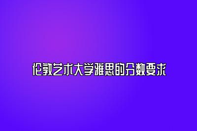 伦敦艺术大学雅思的分数要求