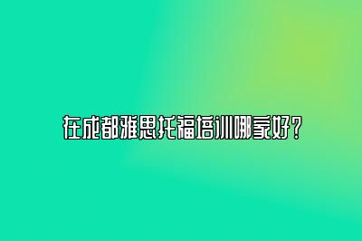 在成都雅思托福培训哪家好？