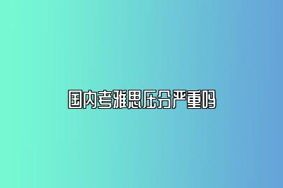 国内考雅思压分严重吗