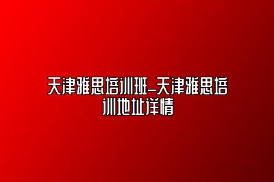 天津雅思培训班_天津雅思培训地址详情