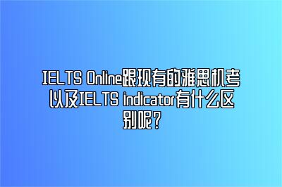 IELTS Online跟现有的雅思机考以及IELTS indicator有什么区别呢？