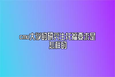 cmu大学的研究生托福要求是怎样的