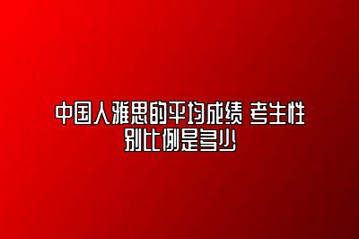 中国人雅思的平均成绩 考生性别比例是多少