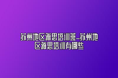 苏州地区雅思培训班_苏州地区雅思培训有哪些