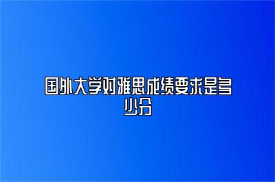 国外大学对雅思成绩要求是多少分