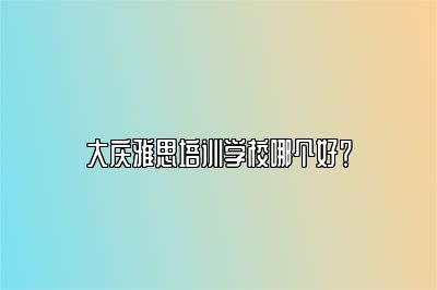 大庆雅思培训学校哪个好？