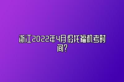 浙江2022年4月份托福机考时间？