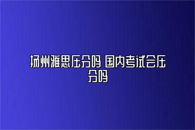 扬州雅思压分吗 国内考试会压分吗