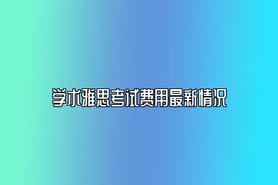 学术雅思考试费用最新情况