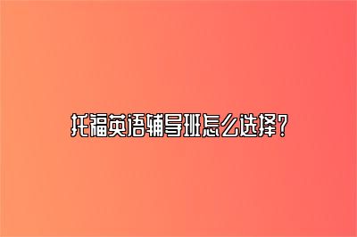 托福英语辅导班怎么选择？