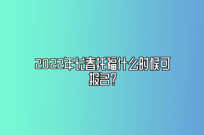 2022年长春托福什么时候可报名？