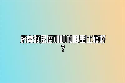 济南雅思培训机构哪里比较好?