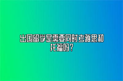 出国留学是需要同时考雅思和托福吗？