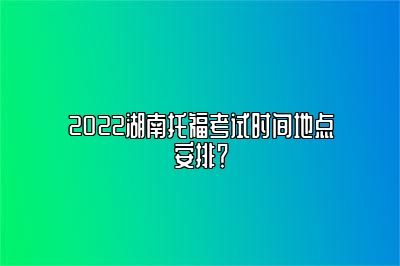 2022湖南托福考试时间地点安排？