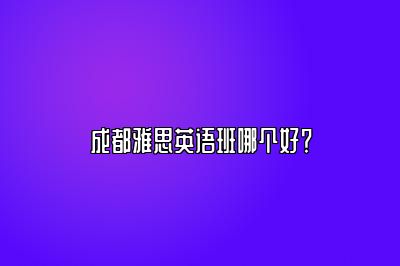 成都雅思英语班哪个好？