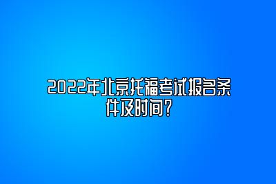 2022年北京托福考试报名条件及时间？