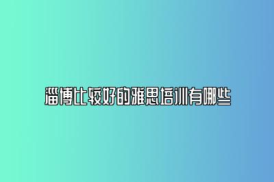 淄博比较好的雅思培训有哪些
