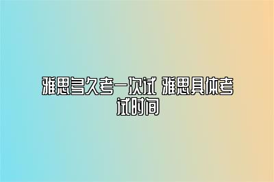 雅思多久考一次试 雅思具体考试时间