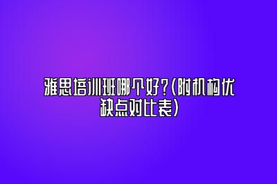 雅思培训班哪个好？（附机构优缺点对比表）