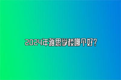 2024年雅思学校哪个好？