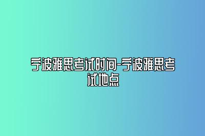 宁波雅思考试时间-宁波雅思考试地点