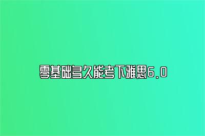 零基础多久能考下雅思6.0