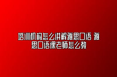 培训机构怎么讲解雅思口语 雅思口语课老师怎么教