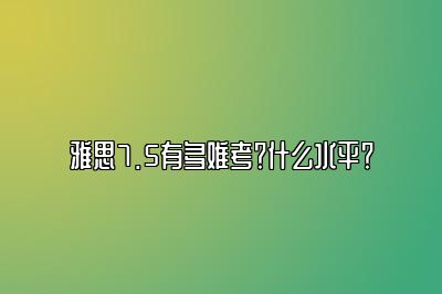 雅思7.5有多难考？什么水平？