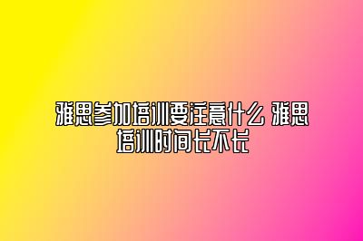 雅思参加培训要注意什么 雅思培训时间长不长