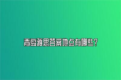 青岛雅思答案地点有哪些？