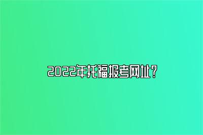 2022年托福报考网址？