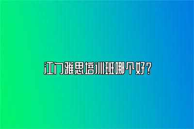 江门雅思培训班哪个好？