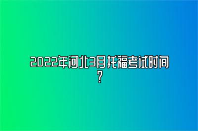 2022年河北3月托福考试时间？