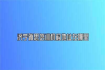 济宁雅思培训机构地址在哪里