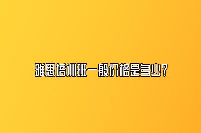 雅思培训班一般价格是多少？