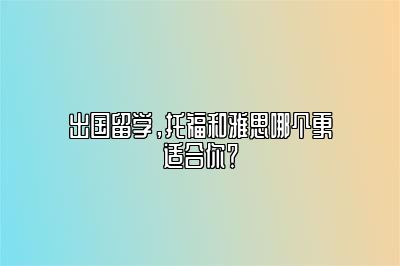 出国留学，托福和雅思哪个更适合你？