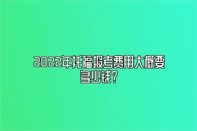 2022年托福报考费用大概要多少钱？