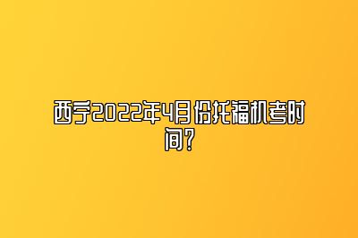 西宁2022年4月份托福机考时间？