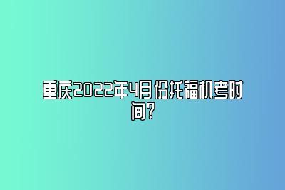 重庆2022年4月份托福机考时间?