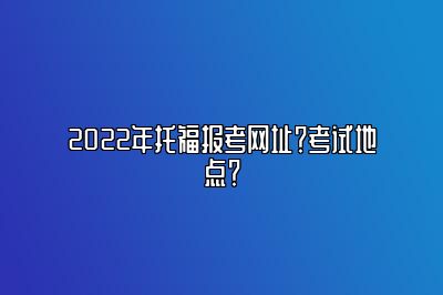 2022年托福报考网址？考试地点？