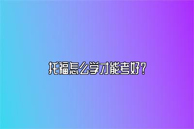 托福怎么学才能考好？