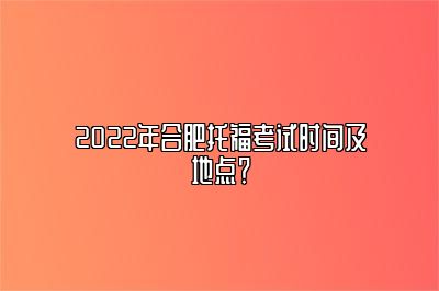 2022年合肥托福考试时间及地点？