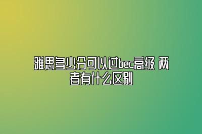 雅思多少分可以过bec高级 两者有什么区别